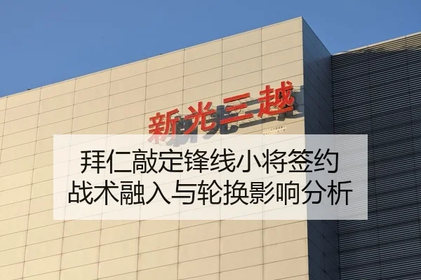 拜仁敲定锋线小将签约 战术融入与轮换影响分析
