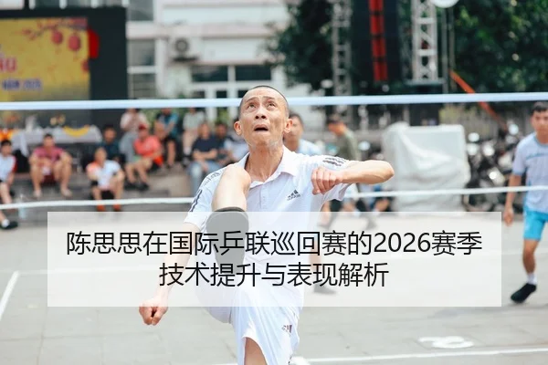 陈思思在国际乒联巡回赛的2026赛季技术提升与表现解析