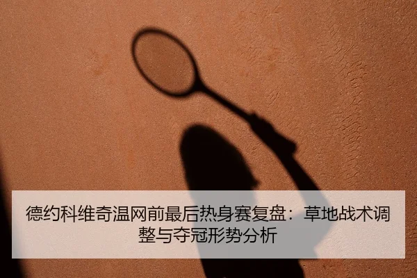 德约科维奇温网前最后热身赛复盘：草地战术调整与夺冠形势分析