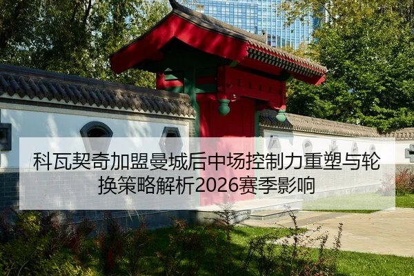 科瓦契奇加盟曼城后中场控制力重塑与轮换策略解析2026赛季影响