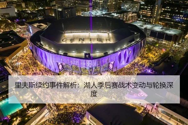 里夫斯续约事件解析：湖人季后赛战术变动与轮换深度
