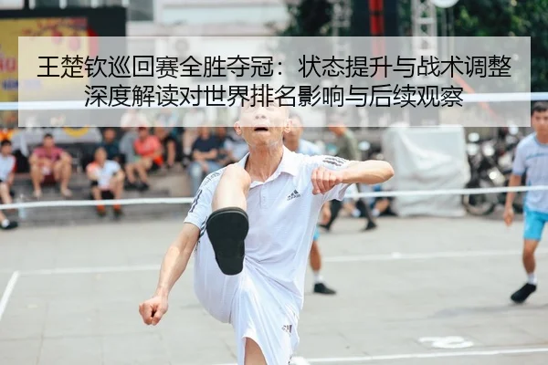 王楚钦巡回赛全胜夺冠：状态提升与战术调整深度解读对世界排名影响与后续观察