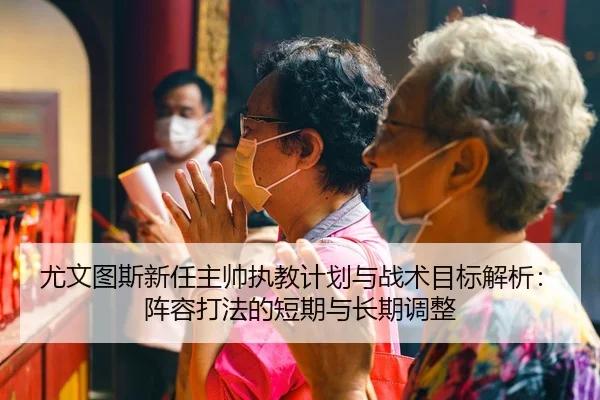 尤文图斯新任主帅执教计划与战术目标解析：阵容打法的短期与长期调整