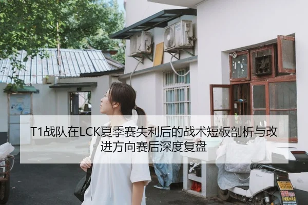 T1战队在LCK夏季赛失利后的战术短板剖析与改进方向赛后深度复盘