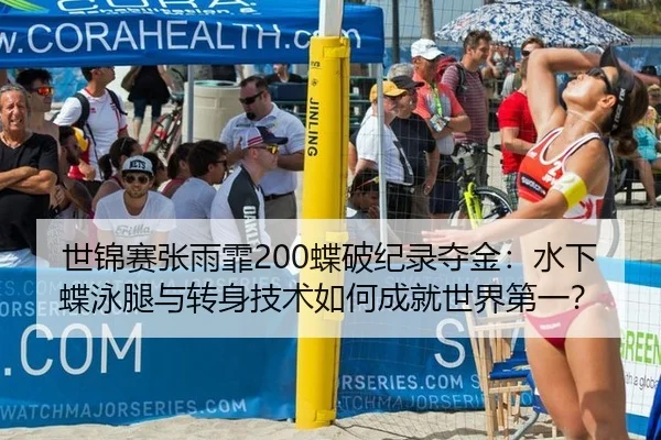 世锦赛张雨霏200蝶破纪录夺金：水下蝶泳腿与转身技术如何成就世界第一？